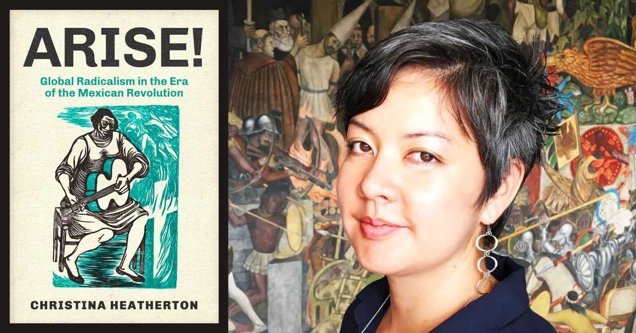 Christina Heatherton presents "Arise! Global Radicalism in the Era of the Mexican Revolution" in conversation with Christy Thornton